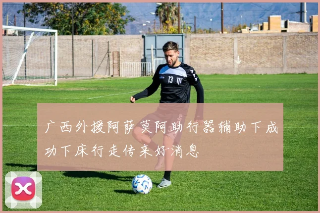 广西外援阿萨莫阿助行器辅助下成功下床行走传来好消息