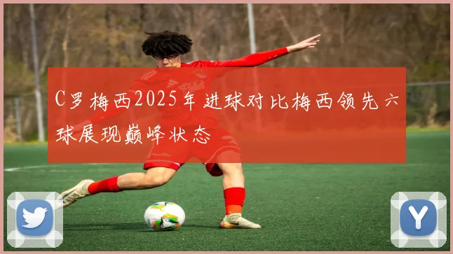 C罗梅西2025年进球对比梅西领先六球展现巅峰状态